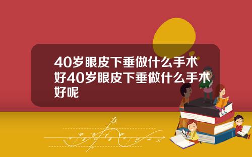 40岁眼皮下垂做什么手术好40岁眼皮下垂做什么手术好呢