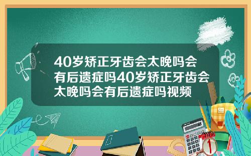 40岁矫正牙齿会太晚吗会有后遗症吗40岁矫正牙齿会太晚吗会有后遗症吗视频