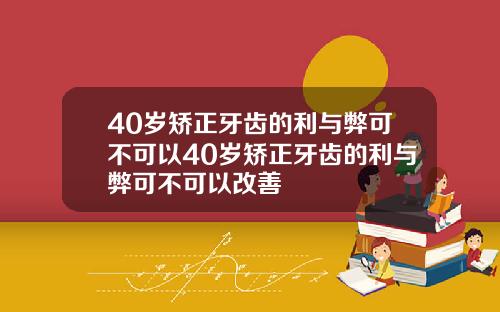 40岁矫正牙齿的利与弊可不可以40岁矫正牙齿的利与弊可不可以改善
