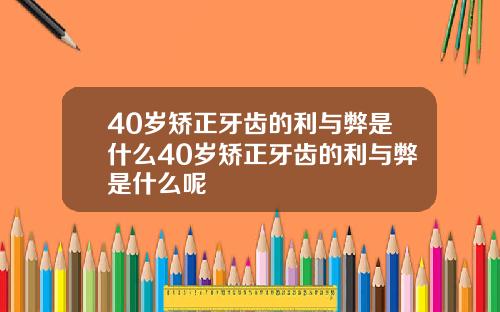 40岁矫正牙齿的利与弊是什么40岁矫正牙齿的利与弊是什么呢