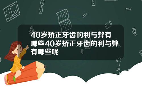 40岁矫正牙齿的利与弊有哪些40岁矫正牙齿的利与弊有哪些呢