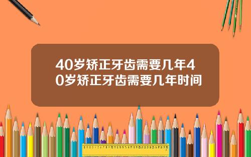 40岁矫正牙齿需要几年40岁矫正牙齿需要几年时间