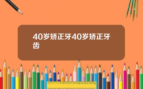 40岁矫正牙40岁矫正牙齿