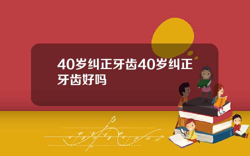 40岁纠正牙齿40岁纠正牙齿好吗