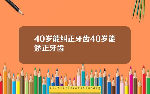 40岁能纠正牙齿40岁能矫正牙齿
