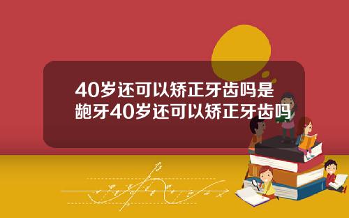 40岁还可以矫正牙齿吗是龅牙40岁还可以矫正牙齿吗