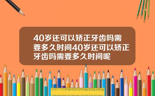40岁还可以矫正牙齿吗需要多久时间40岁还可以矫正牙齿吗需要多久时间呢