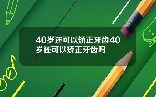 40岁还可以矫正牙齿40岁还可以矫正牙齿吗