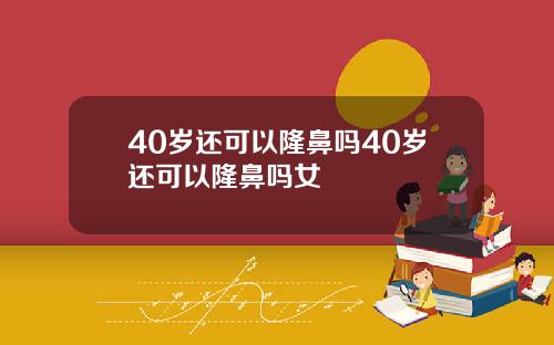 40岁还可以隆鼻吗40岁还可以隆鼻吗女