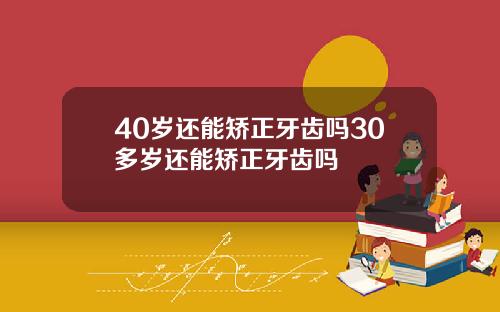 40岁还能矫正牙齿吗30多岁还能矫正牙齿吗