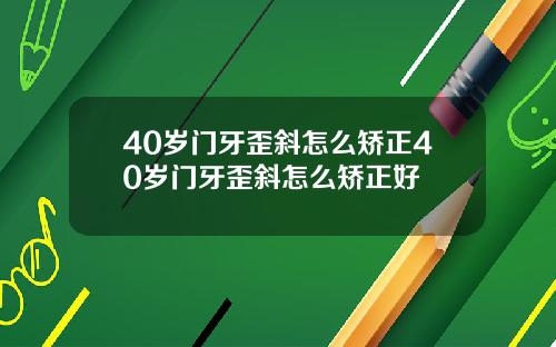40岁门牙歪斜怎么矫正40岁门牙歪斜怎么矫正好