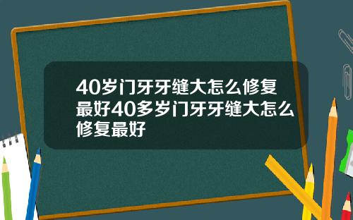 40岁门牙牙缝大怎么修复最好40多岁门牙牙缝大怎么修复最好
