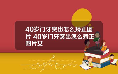 40岁门牙突出怎么矫正图片 40岁门牙突出怎么矫正图片女