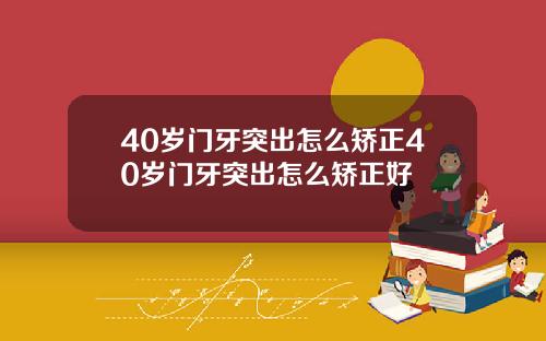 40岁门牙突出怎么矫正40岁门牙突出怎么矫正好