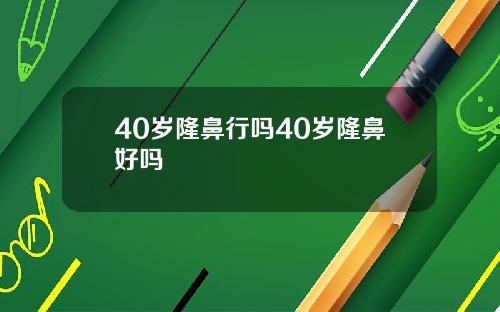 40岁隆鼻行吗40岁隆鼻好吗
