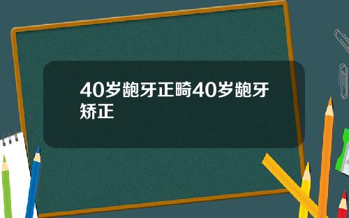 40岁龅牙正畸40岁龅牙矫正