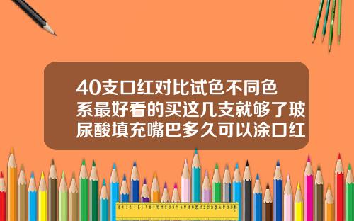 40支口红对比试色不同色系最好看的买这几支就够了玻尿酸填充嘴巴多久可以涂口红