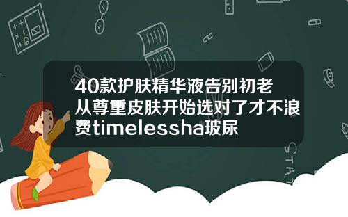 40款护肤精华液告别初老从尊重皮肤开始选对了才不浪费timelessha玻尿酸原液精华液