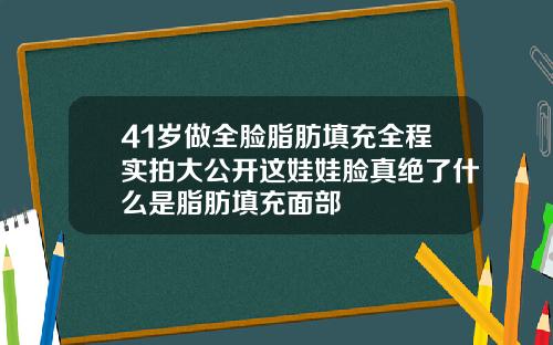 41岁做全脸脂肪填充全程实拍大公开这娃娃脸真绝了什么是脂肪填充面部