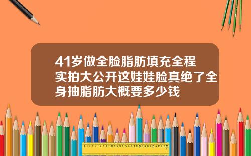 41岁做全脸脂肪填充全程实拍大公开这娃娃脸真绝了全身抽脂肪大概要多少钱