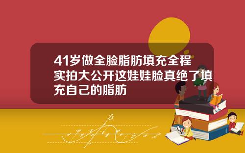 41岁做全脸脂肪填充全程实拍大公开这娃娃脸真绝了填充自己的脂肪