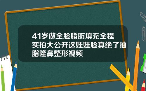 41岁做全脸脂肪填充全程实拍大公开这娃娃脸真绝了抽脂隆鼻整形视频