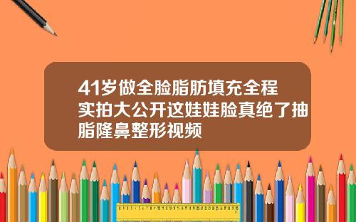 41岁做全脸脂肪填充全程实拍大公开这娃娃脸真绝了抽脂隆鼻整形视频