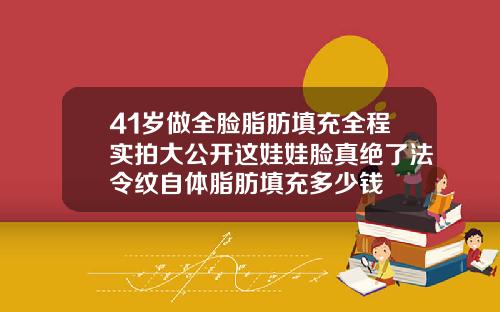 41岁做全脸脂肪填充全程实拍大公开这娃娃脸真绝了法令纹自体脂肪填充多少钱