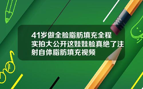 41岁做全脸脂肪填充全程实拍大公开这娃娃脸真绝了注射自体脂肪填充视频