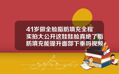 41岁做全脸脂肪填充全程实拍大公开这娃娃脸真绝了脂肪填充能提升面部下垂吗视频
