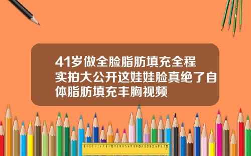 41岁做全脸脂肪填充全程实拍大公开这娃娃脸真绝了自体脂肪填充丰胸视频