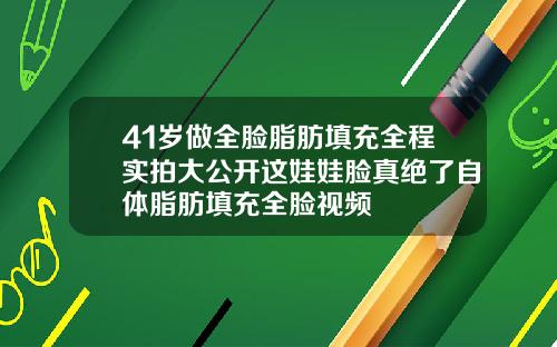 41岁做全脸脂肪填充全程实拍大公开这娃娃脸真绝了自体脂肪填充全脸视频