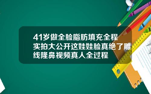 41岁做全脸脂肪填充全程实拍大公开这娃娃脸真绝了雕线隆鼻视频真人全过程