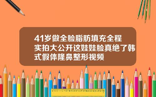 41岁做全脸脂肪填充全程实拍大公开这娃娃脸真绝了韩式假体隆鼻整形视频