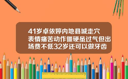 41岁卓依婷内地县城走穴表情痛苦动作僵硬虽过气但出场费不低32岁还可以做牙齿矫正吗视频