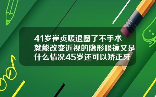 41岁崔贞媛退圈了不手术就能改变近视的隐形眼镜又是什么情况45岁还可以矫正牙齿嘛