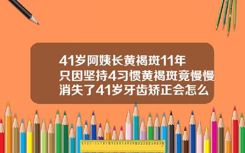 41岁阿姨长黄褐斑11年只因坚持4习惯黄褐斑竟慢慢消失了41岁牙齿矫正会怎么样