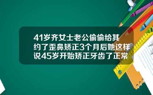 41岁齐女士老公偷偷给其约了歪鼻矫正3个月后她这样说45岁开始矫正牙齿了正常吗