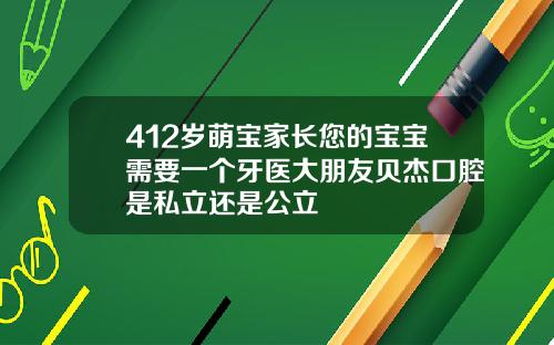 412岁萌宝家长您的宝宝需要一个牙医大朋友贝杰口腔是私立还是公立
