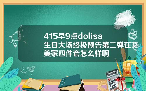415早9点dolisa生日大场终极预告第二弹在艾美家四件套怎么样啊