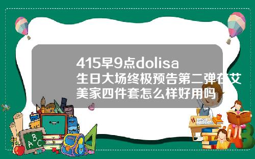 415早9点dolisa生日大场终极预告第二弹在艾美家四件套怎么样好用吗