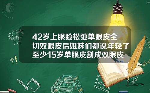 42岁上眼睑松弛单眼皮全切双眼皮后姐妹们都说年轻了至少15岁单眼皮割成双眼皮有什么危害吗