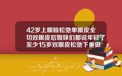42岁上眼睑松弛单眼皮全切双眼皮后姐妹们都说年轻了至少15岁双眼皮松弛下垂做什么手术五十岁