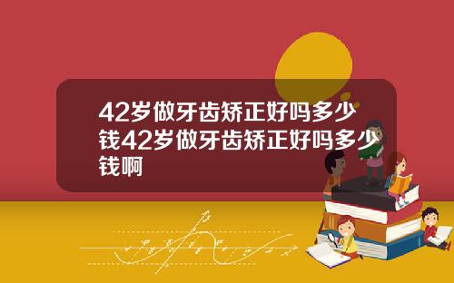42岁做牙齿矫正好吗多少钱42岁做牙齿矫正好吗多少钱啊