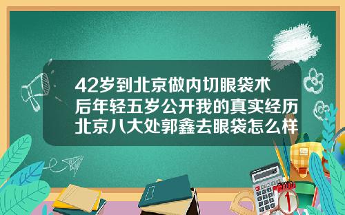 42岁到北京做内切眼袋术后年轻五岁公开我的真实经历北京八大处郭鑫去眼袋怎么样