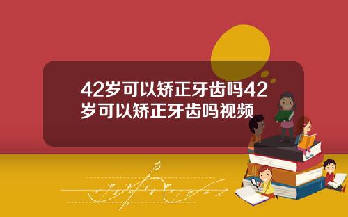 42岁可以矫正牙齿吗42岁可以矫正牙齿吗视频