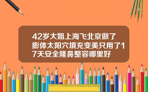 42岁大姐上海飞北京做了膨体太阳穴填充变美只用了17天安全隆鼻整容哪里好