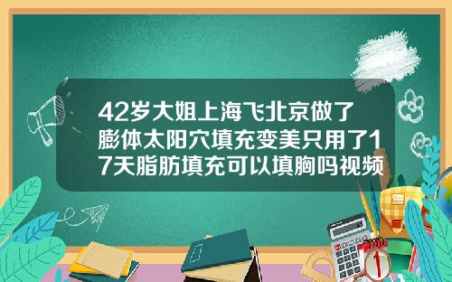42岁大姐上海飞北京做了膨体太阳穴填充变美只用了17天脂肪填充可以填胸吗视频