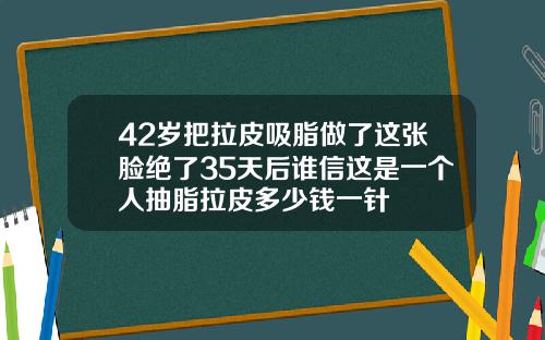 42岁把拉皮吸脂做了这张脸绝了35天后谁信这是一个人抽脂拉皮多少钱一针