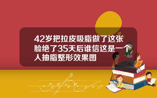 42岁把拉皮吸脂做了这张脸绝了35天后谁信这是一个人抽脂整形效果图